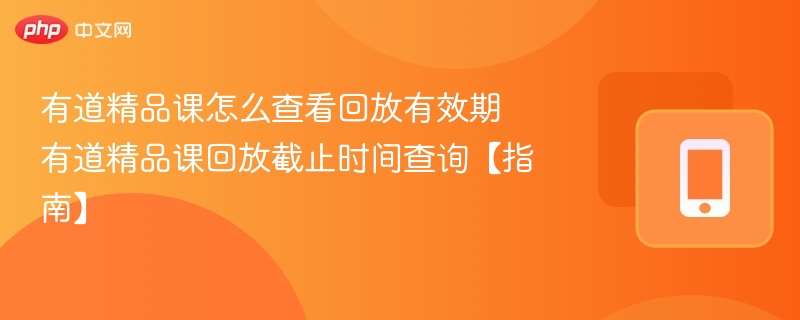 有道精品课怎么查看回放有效期 有道精品课回放截止时间查询【指南】