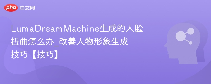 LumaDreamMachine生成的人脸扭曲怎么办_改善人物形象生成技巧【技巧】