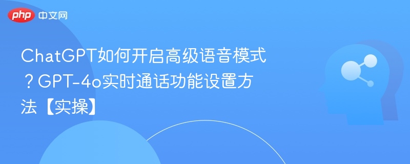 ChatGPT如何开启高级语音模式?GPT-4o实时通话功能设置方法【实操】