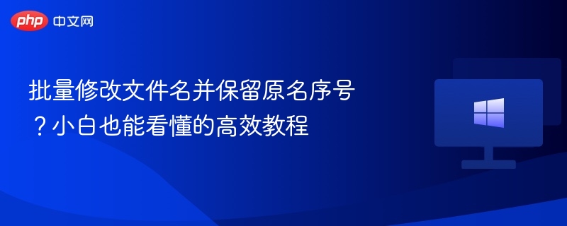 批量修改文件名并保留原名序号？小白也能看懂的高效教程
