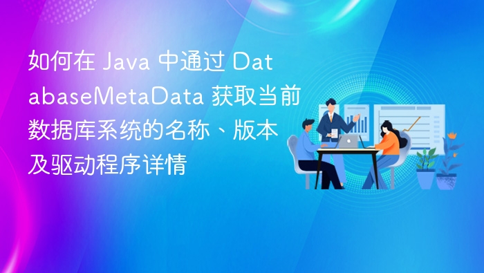 如何在 Java 中通过 DatabaseMetaData 获取当前数据库系统的名称、版本及驱动程序详情