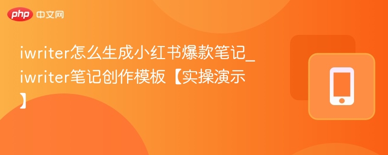 iwriter怎么生成小红书爆款笔记_iwriter笔记创作模板【实操演示】