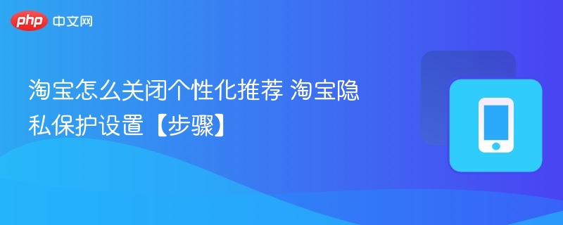 淘宝怎么关闭个性化推荐 淘宝隐私保护设置【步骤】