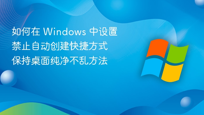 如何在 Windows 中设置禁止自动创建快捷方式 保持桌面纯净不乱方法