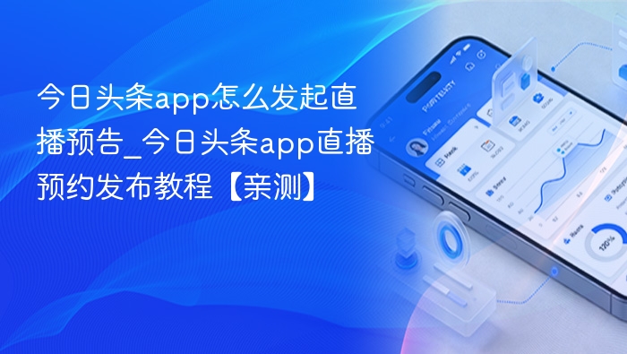今日头条app怎么发起直播预告_今日头条app直播预约发布教程【亲测】