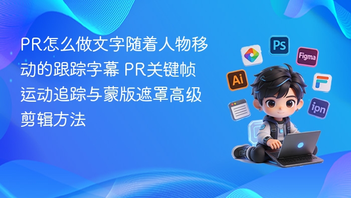 PR怎么做文字随着人物移动的跟踪字幕 PR关键帧运动追踪与蒙版遮罩高级剪辑方法