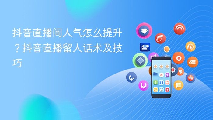 抖音直播间人气怎么提升?抖音直播留人话术及技巧