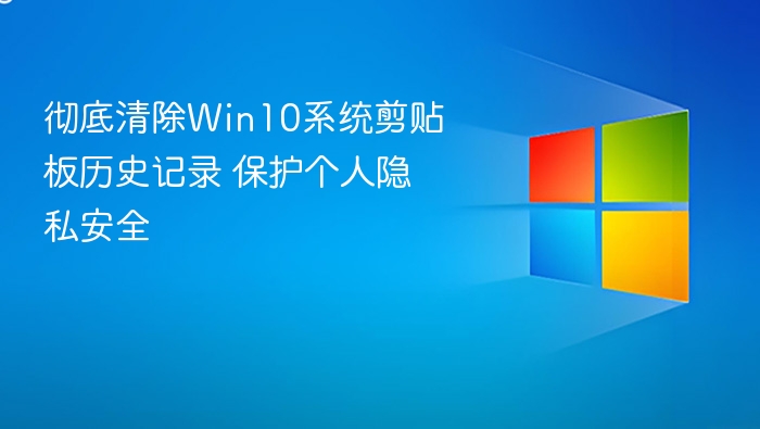 彻底清除Win10系统剪贴板历史记录 保护个人隐私安全