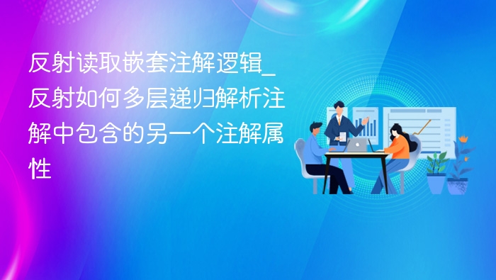 反射读取嵌套注解逻辑_反射如何多层递归解析注解中包含的另一个注解属性