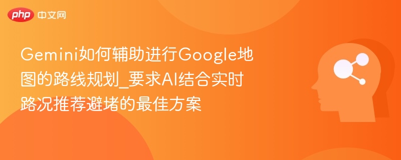 Gemini如何辅助进行Google地图的路线规划_要求AI结合实时路况推荐避堵的最佳方案