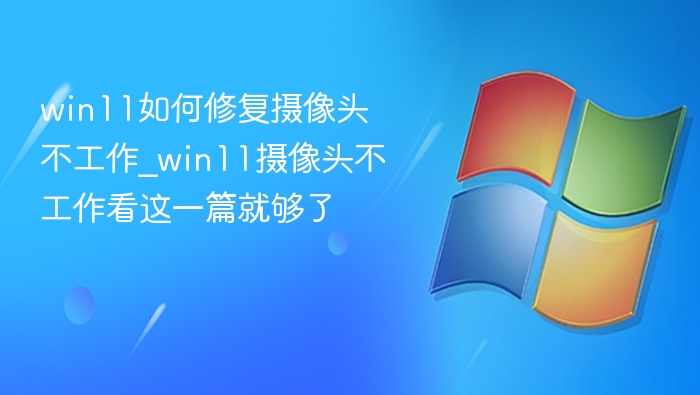 win11如何修复摄像头不工作_win11摄像头不工作看这一篇就够了