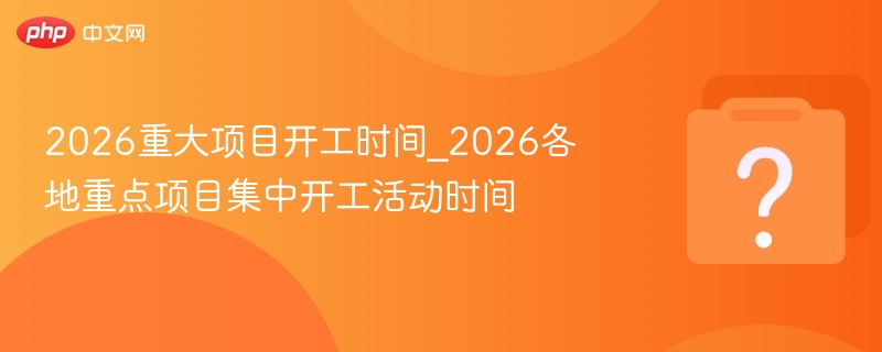 2026重大项目开工时间_2026各地重点项目集中开工活动时间