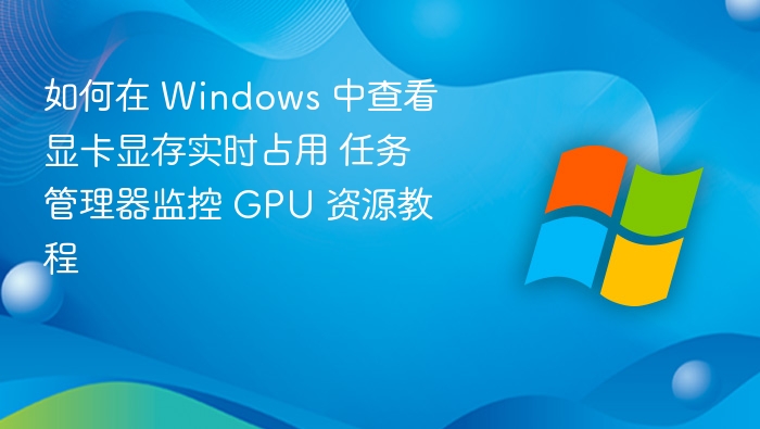 如何在 Windows 中查看显卡显存实时占用 任务管理器监控 GPU 资源教程