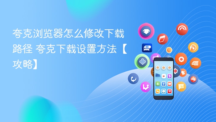 夸克浏览器怎么修改下载路径 夸克下载设置方法【攻略】