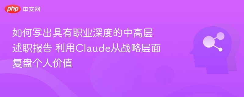 如何写出具有职业深度的中高层述职报告 利用Claude从战略层面复盘个人价值