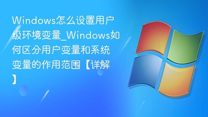 Windows怎么设置用户级环境变量_Windows如何区分用户变量和系统变量的作用范围【详解】