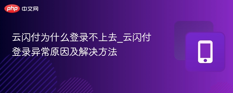 云闪付为什么登录不上去_云闪付登录异常原因及解决方法
