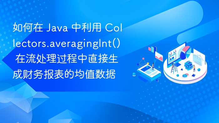 如何在 Java 中利用 Collectors.averagingInt() 在流处理过程中直接生成财务报表的均值数据