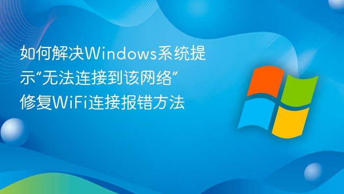 如何解决Windows系统提示“无法连接到该网络” 修复WiFi连接报错方法
