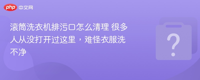 滚筒洗衣机排污口怎么清理 很多人从没打开过这里，难怪衣服洗不净
