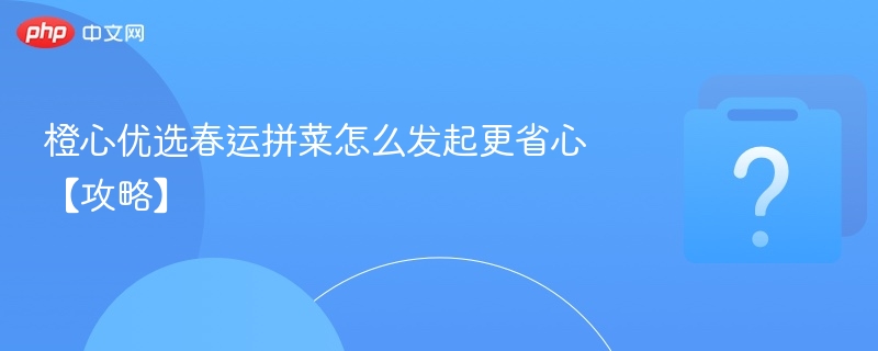 橙心优选春运拼菜怎么发起更省心【攻略】