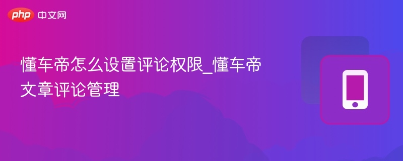 懂车帝怎么设置评论权限_懂车帝文章评论管理
