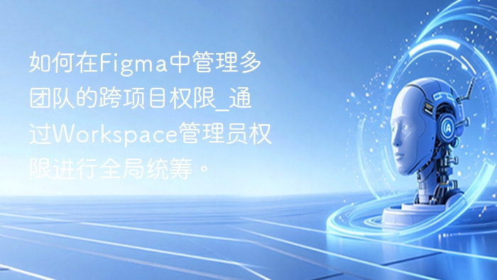 如何在Figma中管理多团队的跨项目权限_通过Workspace管理员权限进行全局统筹。