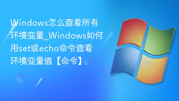 Windows怎么查看所有环境变量_Windows如何用set或echo命令查看环境变量值【命令】
