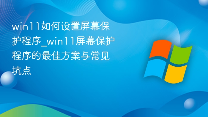win11如何设置屏幕保护程序_win11屏幕保护程序的最佳方案与常见坑点