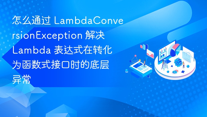 怎么通过 LambdaConversionException 解决 Lambda 表达式在转化为函数式接口时的底层异常
