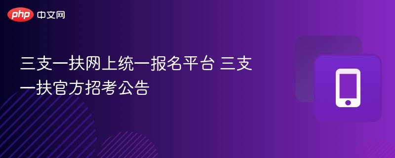 三支一扶网上统一报名平台 三支一扶官方招考公告