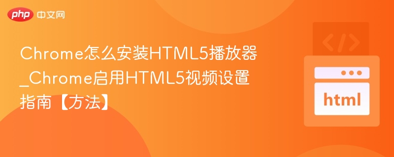 Chrome怎么安装HTML5播放器_Chrome启用HTML5视频设置指南【方法】