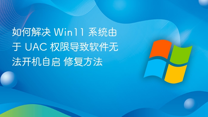 如何解决 Win11 系统由于 UAC 权限导致软件无法开机自启 修复方法