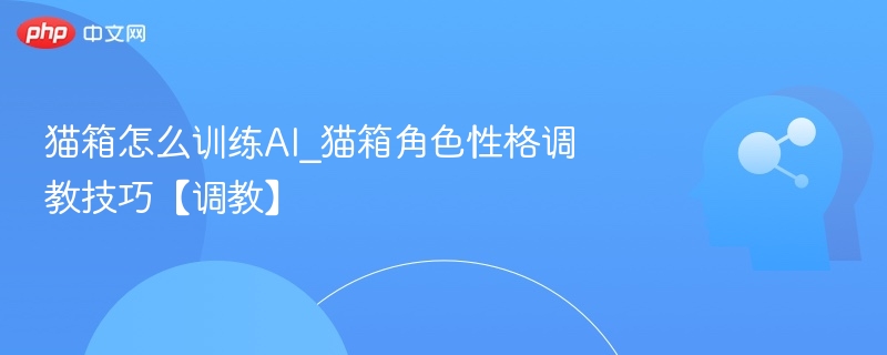 猫箱怎么训练AI_猫箱角色性格调教技巧【调教】