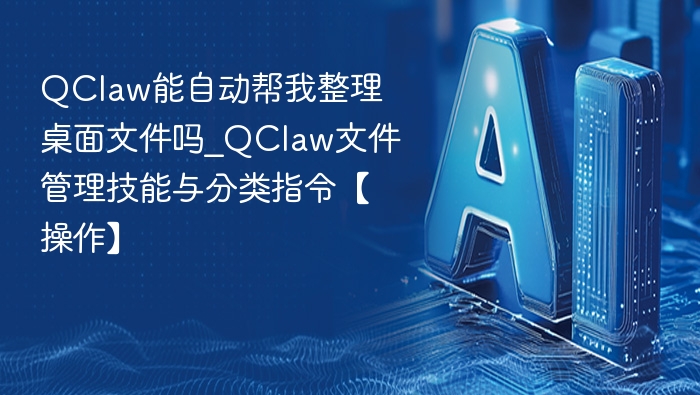 QClaw能自动帮我整理桌面文件吗_QClaw文件管理技能与分类指令【操作】