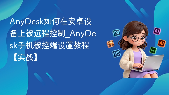 AnyDesk如何在安卓设备上被远程控制_AnyDesk手机被控端设置教程【实战】