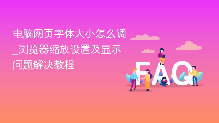 电脑网页字体大小怎么调_浏览器缩放设置及显示问题解决教程