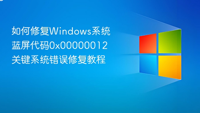 如何修复Windows系统蓝屏代码0x00000012 关键系统错误修复教程