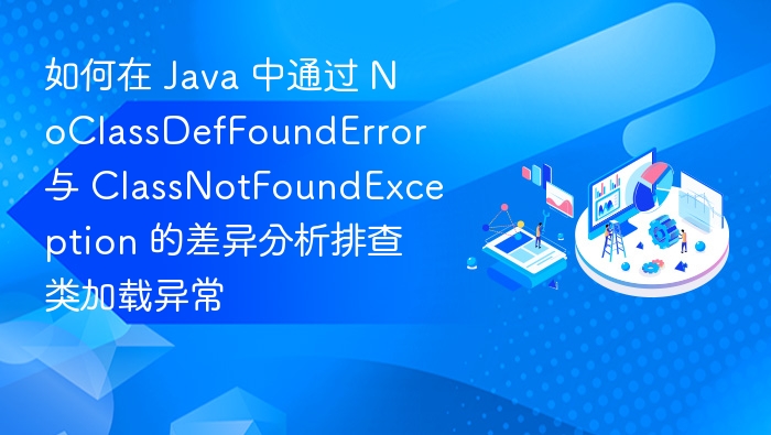 如何在 Java 中通过 NoClassDefFoundError 与 ClassNotFoundException 的差异分析排查类加载异常