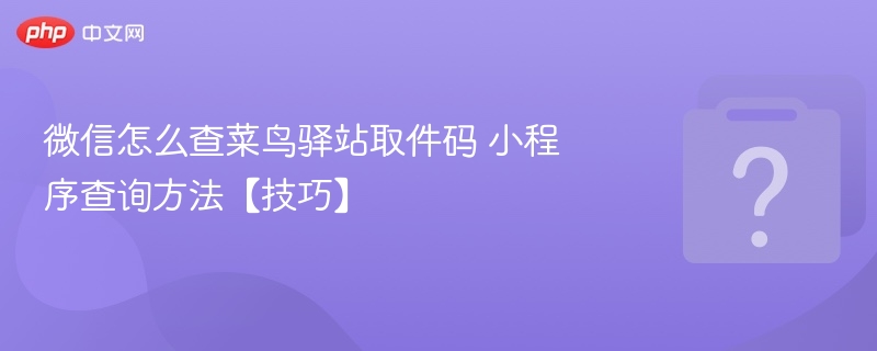 微信怎么查菜鸟驿站取件码 小程序查询方法【技巧】
