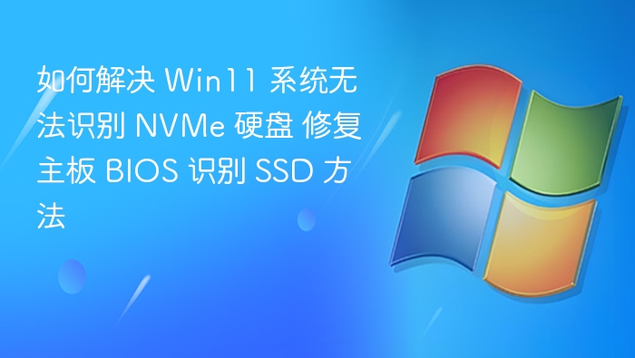 如何解决 Win11 系统无法识别 NVMe 硬盘 修复主板 BIOS 识别 SSD 方法