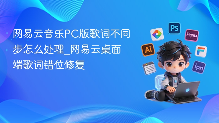 网易云音乐PC版歌词不同步怎么处理_网易云桌面端歌词错位修复