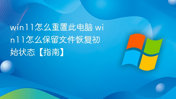 win11怎么重置此电脑 win11怎么保留文件恢复初始状态【指南】