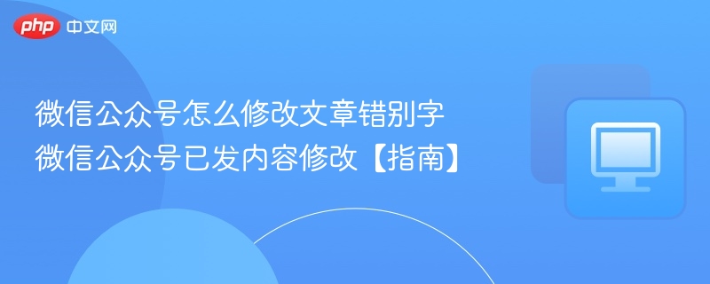 微信公众号怎么修改文章错别字 微信公众号已发内容修改【指南】