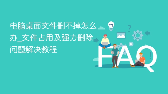 电脑桌面文件删不掉怎么办_文件占用及强力删除问题解决教程
