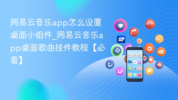 网易云音乐app怎么设置桌面小组件_网易云音乐app桌面歌曲挂件教程【必看】