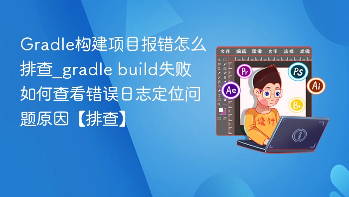 Gradle构建项目报错怎么排查_gradle build失败如何查看错误日志定位问题原因【排查】