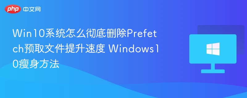Win10系统怎么彻底删除Prefetch预取文件提升速度 Windows10瘦身方法
