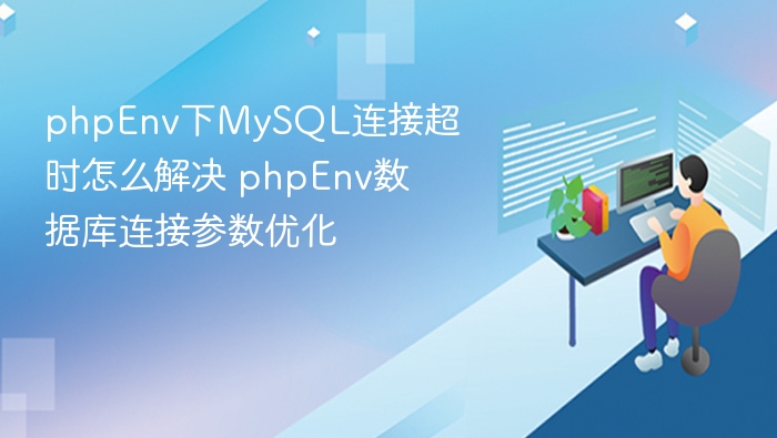 phpEnv下MySQL连接超时怎么解决 phpEnv数据库连接参数优化