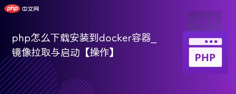 php怎么下载安装到docker容器_镜像拉取与启动【操作】